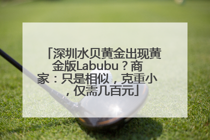 深圳水贝黄金出现黄金版Labubu？商家：只是相似，克重小，仅需几百元