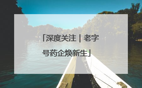 深度关注｜老字号药企焕新生