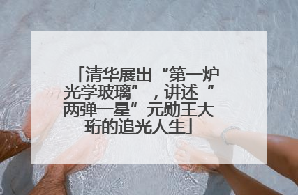 清华展出“第一炉光学玻璃”，讲述“两弹一星”元勋王大珩的追光人生