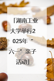 湖南工业大学举行2025年“六一”亲子活动