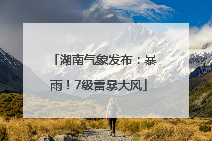 湖南气象发布：暴雨！7级雷暴大风