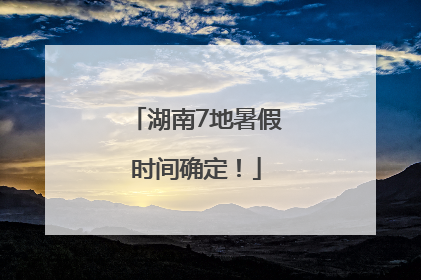 湖南7地暑假时间确定！