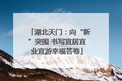 湖北天门：向“新”突围 书写宜居宜业宜游幸福答卷