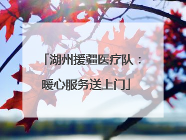 湖州援疆医疗队：暖心服务送上门
