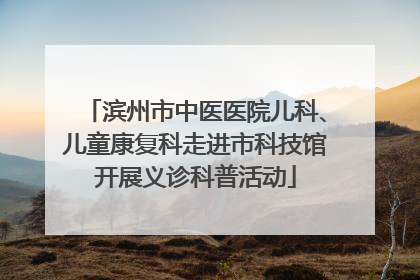 滨州市中医医院儿科、儿童康复科走进市科技馆开展义诊科普活动