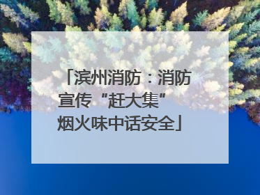 滨州消防：消防宣传“赶大集” 烟火味中话安全