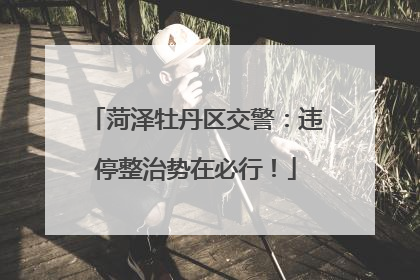 菏泽牡丹区交警：违停整治势在必行！