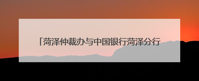 菏泽仲裁办与中国银行菏泽分行共商金融纠纷多元化解新路径