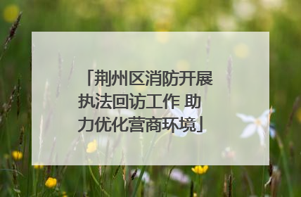 荆州区消防开展执法回访工作 助力优化营商环境