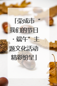 荣成市“我们的节日・端午”主题文化活动精彩纷呈