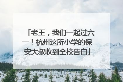 老王，我们一起过六一！杭州这所小学的保安大叔收到全校告白