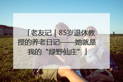 老友记｜85岁退休教授的养老日记——她就是我的“绿野仙庄”