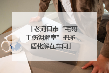 老河口市“毛哥工伤调解室”把矛盾化解在车间