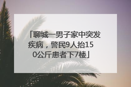 聊城一男子家中突发疾病，警民9人抬150公斤患者下7楼