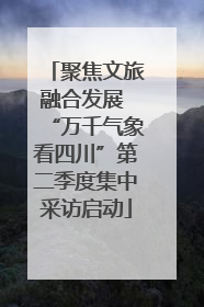 聚焦文旅融合发展 “万千气象看四川”第二季度集中采访启动
