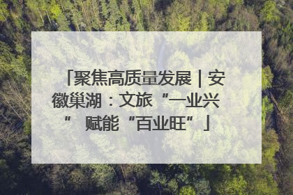 聚焦高质量发展｜安徽巢湖：文旅“一业兴” 赋能“百业旺”