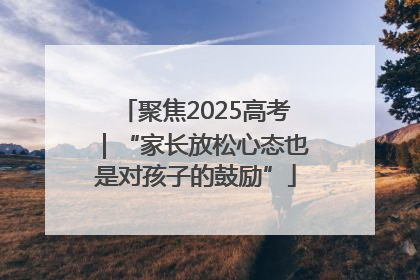聚焦2025高考｜“家长放松心态也是对孩子的鼓励”
