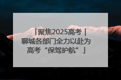聚焦2025高考｜聊城各部门全力以赴为高考“保驾护航”