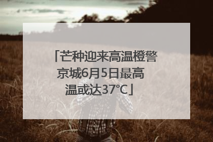 芒种迎来高温橙警 京城6月5日最高温或达37℃