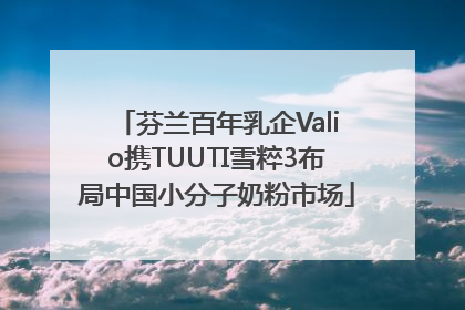 芬兰百年乳企Valio携TUUTI雪粹3布局中国小分子奶粉市场