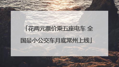 花两元票价乘五座电车 全国最小公交车月底常州上线
