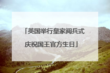 英国举行皇家阅兵式庆祝国王官方生日