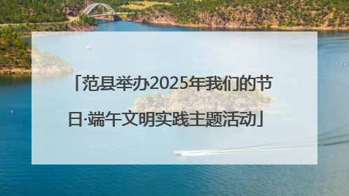 范县举办2025年我们的节日·端午文明实践主题活动
