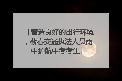 营造良好的出行环境，蕲春交通执法人员雨中护航中考考生