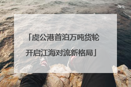 虞公港首泊万吨货轮 开启江海对流新格局