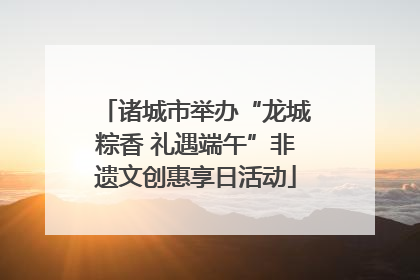 诸城市举办“龙城粽香 礼遇端午”非遗文创惠享日活动