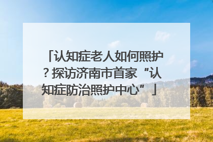 认知症老人如何照护？探访济南市首家“认知症防治照护中心”