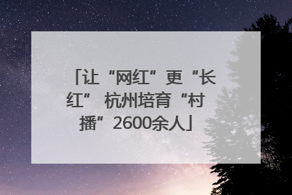 让“网红”更“长红” 杭州培育“村播”2600余人