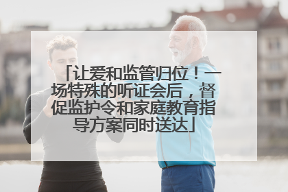 让爱和监管归位！一场特殊的听证会后，督促监护令和家庭教育指导方案同时送达
