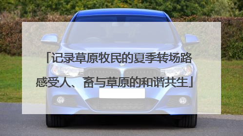 记录草原牧民的夏季转场路 感受人、畜与草原的和谐共生