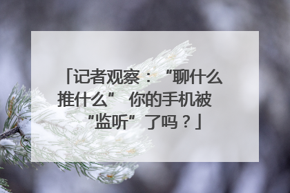 记者观察：“聊什么推什么” 你的手机被“监听”了吗？