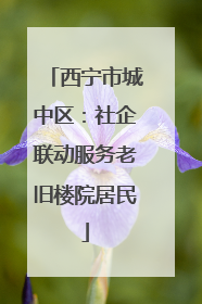 西宁市城中区：社企联动服务老旧楼院居民