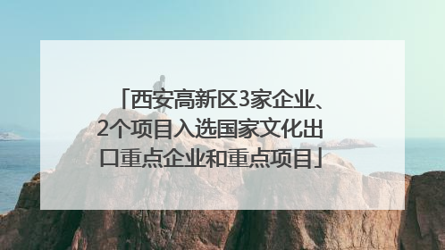 西安高新区3家企业、2个项目入选国家文化出口重点企业和重点项目
