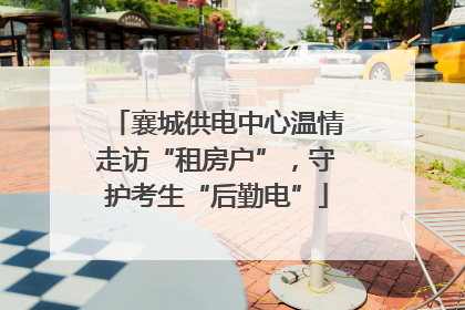 襄城供电中心温情走访“租房户”，守护考生“后勤电”