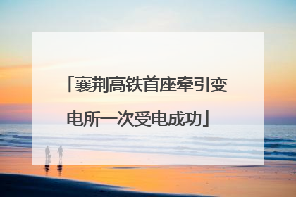 襄荆高铁首座牵引变电所一次受电成功