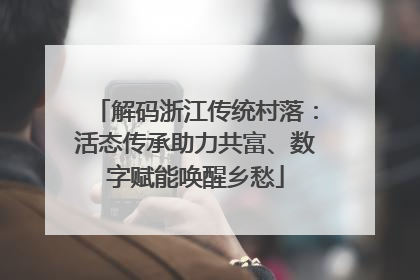 解码浙江传统村落：活态传承助力共富、数字赋能唤醒乡愁