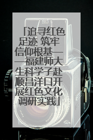 追寻红色足迹 筑牢信仰根基——福建师大生科学子赴顺昌洋口开展红色文化调研实践