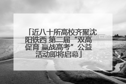 近八十所高校齐聚沈阳铁西 第二届“双高促育 赢战高考”公益活动即将启幕