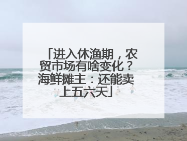 进入休渔期，农贸市场有啥变化？海鲜摊主：还能卖上五六天