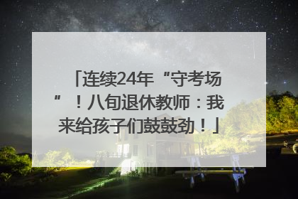 连续24年“守考场”！八旬退休教师：我来给孩子们鼓鼓劲！