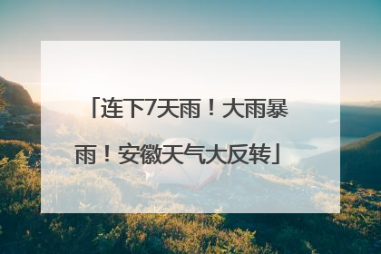 连下7天雨！大雨暴雨！安徽天气大反转