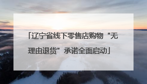辽宁省线下零售店购物“无理由退货”承诺全面启动