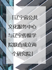 辽宁省公共文化服务中心与辽宁传媒学院联合成立两个研究院