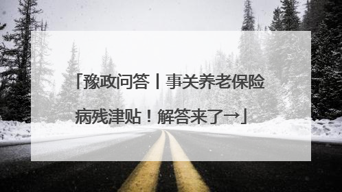 豫政问答丨事关养老保险病残津贴！解答来了→