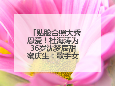 贴脸合照大秀恩爱！杜海涛为36岁沈梦辰甜蜜庆生：歌手女主持生日快乐
