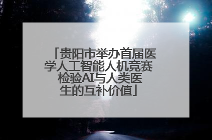 贵阳市举办首届医学人工智能人机竞赛 检验AI与人类医生的互补价值